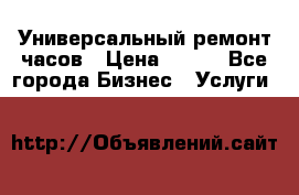 Универсальный ремонт часов › Цена ­ 100 - Все города Бизнес » Услуги   